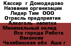 Кассир /г.Домодедово › Название организации ­ Лидер Тим, ООО › Отрасль предприятия ­ Алкоголь, напитки › Минимальный оклад ­ 37 000 - Все города Работа » Вакансии   . Челябинская обл.,Аша г.